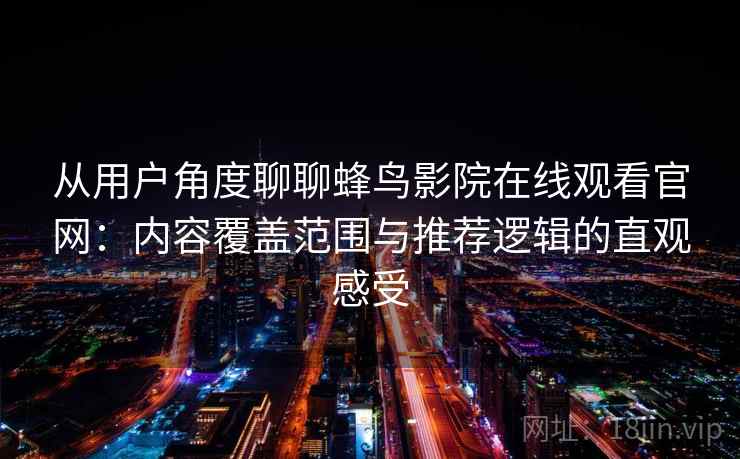 从用户角度聊聊蜂鸟影院在线观看官网：内容覆盖范围与推荐逻辑的直观感受