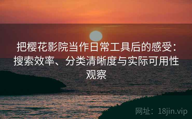把樱花影院当作日常工具后的感受:搜索效率、分类清晰度与实际可用性观察 把樱花影院当作日常工具后的感受:搜索效率、分类清晰度与实际可用性观察