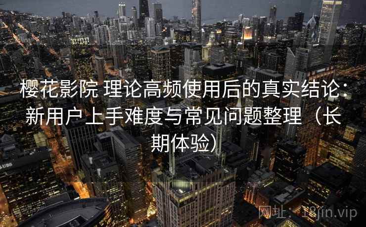 樱花影院 理论高频使用后的真实结论：新用户上手难度与常见问题整理（长期体验）