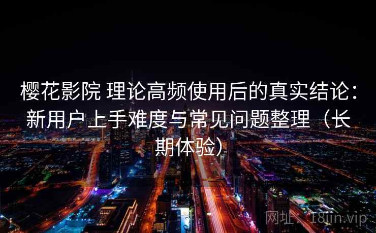 樱花影院 理论高频使用后的真实结论：新用户上手难度与常见问题整理（长期体验）