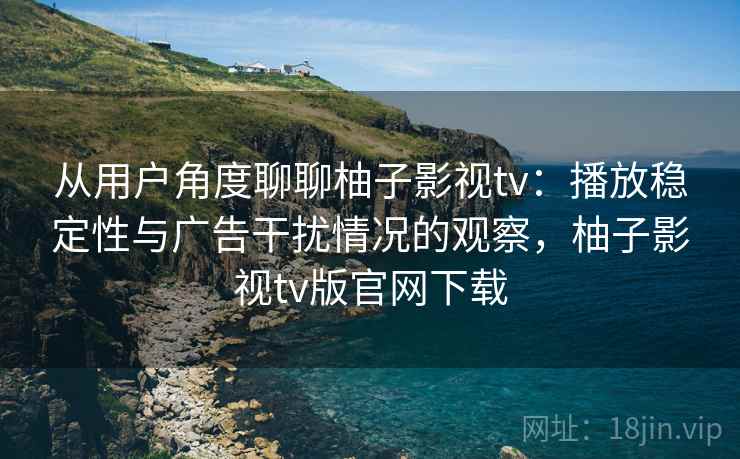 从用户角度聊聊柚子影视tv：播放稳定性与广告干扰情况的观察，柚子影视tv版官网下载