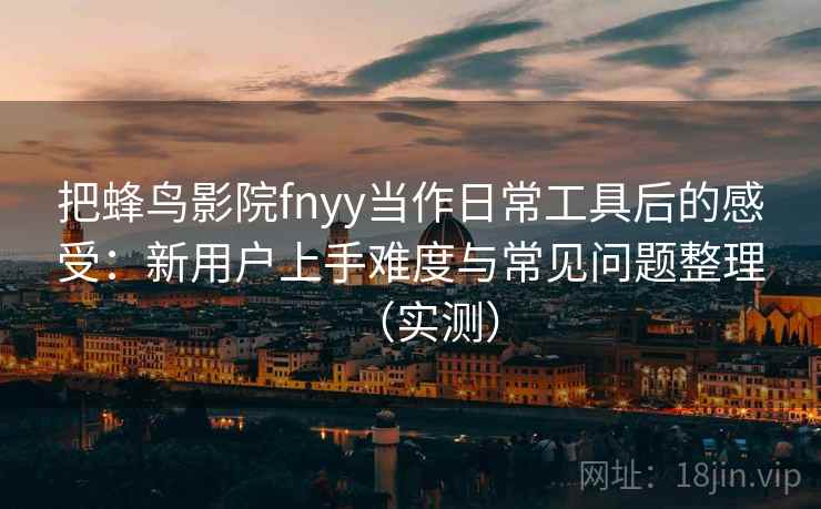 把蜂鸟影院fnyy当作日常工具后的感受：新用户上手难度与常见问题整理（实测）