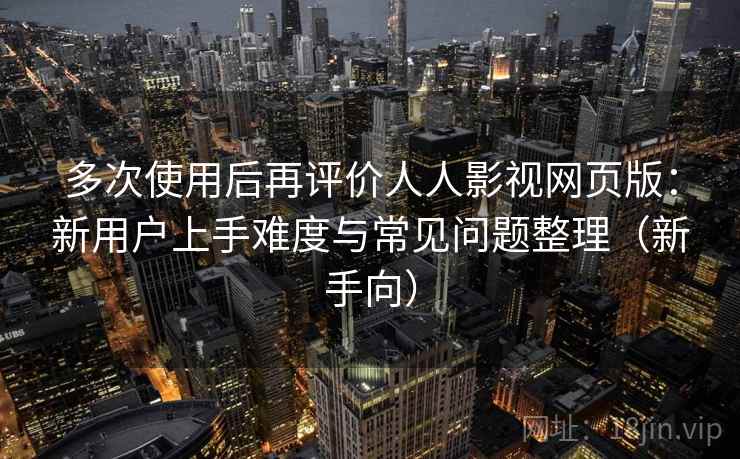 多次使用后再评价人人影视网页版：新用户上手难度与常见问题整理（新手向）