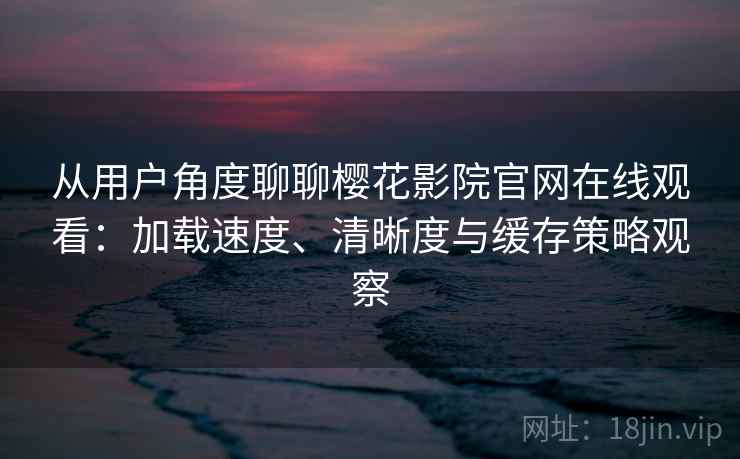 从用户角度聊聊樱花影院官网在线观看:加载速度、清晰度与缓存策略观察 从用户角度聊聊樱花影院官网在线观看:加载速度、清晰度与缓存策略观察