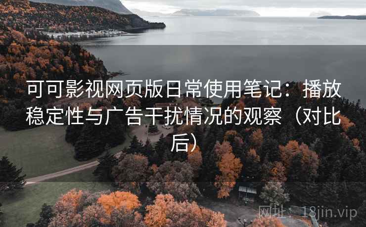 可可影视网页版日常使用笔记:播放稳定性与广告干扰情况的观察(对比后) 可可影视网页版日常使用笔记:播放稳定性与广告干扰情况的观察(对比后)