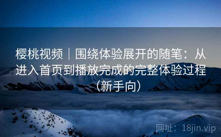 樱桃视频｜围绕体验展开的随笔：从进入首页到播放完成的完整体验过程（新手向）