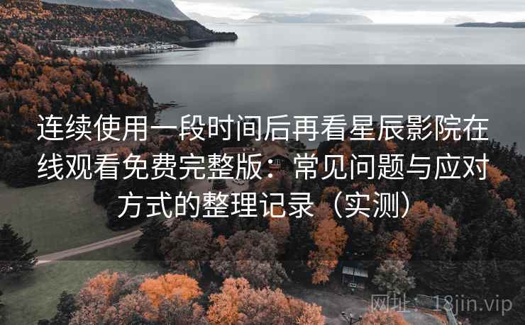 连续使用一段时间后再看星辰影院在线观看免费完整版:常见问题与应对方式的整理记录(实测) 连续使用一段时间后再看星辰影院在线观看免费完整版:常见问题与应对方式的整理记录(实测)
