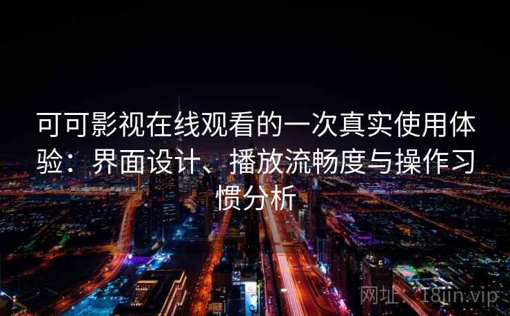 可可影视在线观看的一次真实使用体验：界面设计、播放流畅度与操作习惯分析