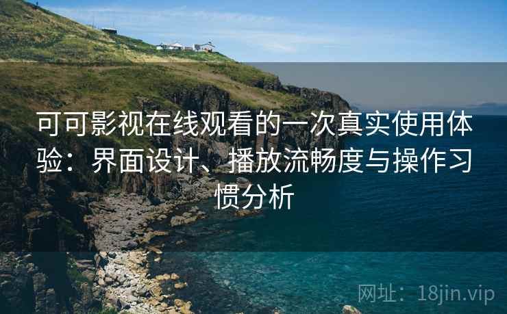 可可影视在线观看的一次真实使用体验：界面设计、播放流畅度与操作习惯分析