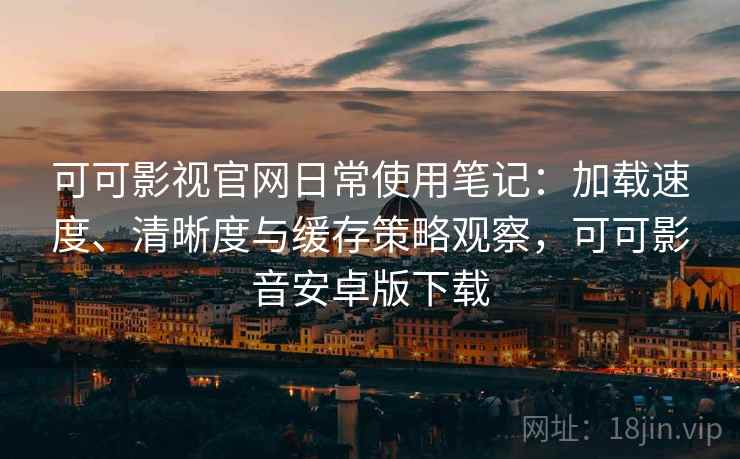 可可影视官网日常使用笔记：加载速度、清晰度与缓存策略观察，可可影音安卓版下载