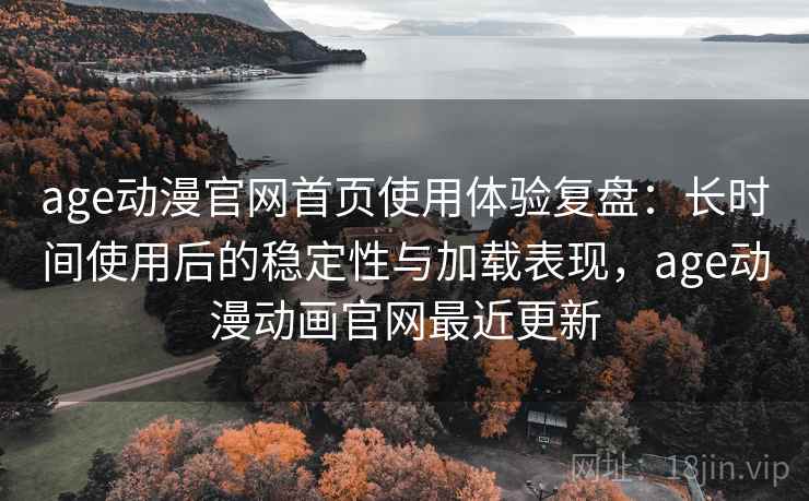 age动漫官网首页使用体验复盘：长时间使用后的稳定性与加载表现，age动漫动画官网最近更新