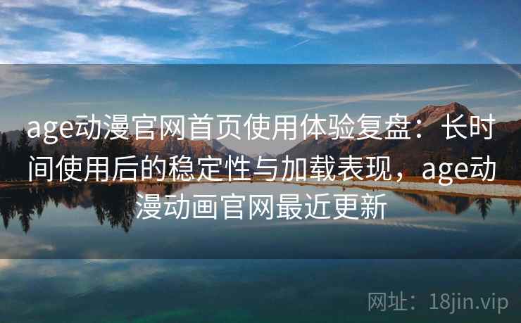 age动漫官网首页使用体验复盘:长时间使用后的稳定性与加载表现,age动漫动画官网最近更新 age动漫官网首页使用体验复盘:长时间使用后的稳定性与加载表现,age动漫动画官网最近更新