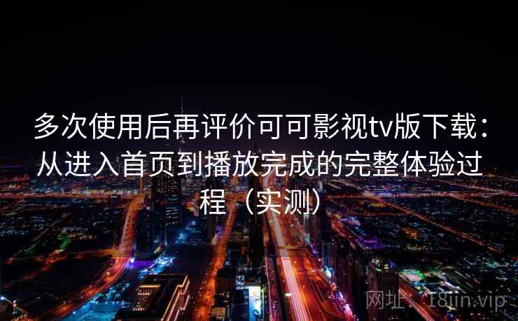多次使用后再评价可可影视tv版下载：从进入首页到播放完成的完整体验过程（实测）