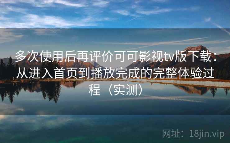 多次使用后再评价可可影视tv版下载：从进入首页到播放完成的完整体验过程（实测）