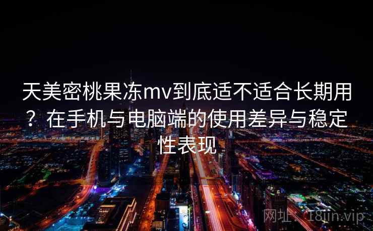 天美密桃果冻mv到底适不适合长期用？在手机与电脑端的使用差异与稳定性表现