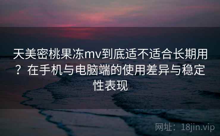 天美密桃果冻mv到底适不适合长期用？在手机与电脑端的使用差异与稳定性表现