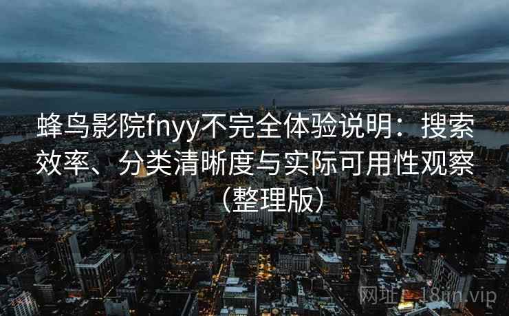 蜂鸟影院fnyy不完全体验说明：搜索效率、分类清晰度与实际可用性观察（整理版）