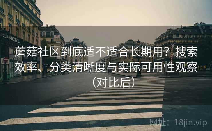 蘑菇社区到底适不适合长期用?搜索效率、分类清晰度与实际可用性观察(对比后) 蘑菇社区到底适不适合长期用?搜索效率、分类清晰度与实际可用性观察(对比后)