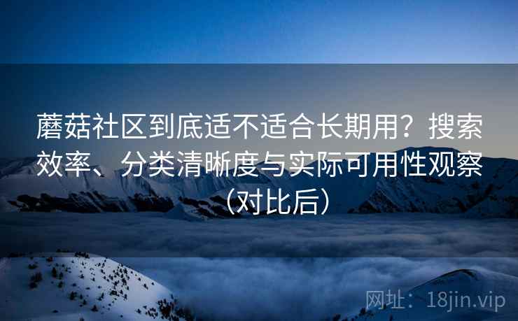 蘑菇社区到底适不适合长期用？搜索效率、分类清晰度与实际可用性观察（对比后）
