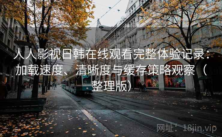 人人影视日韩在线观看完整体验记录:加载速度、清晰度与缓存策略观察(整理版) 人人影视日韩在线观看完整体验记录:加载速度、清晰度与缓存策略观察(整理版)