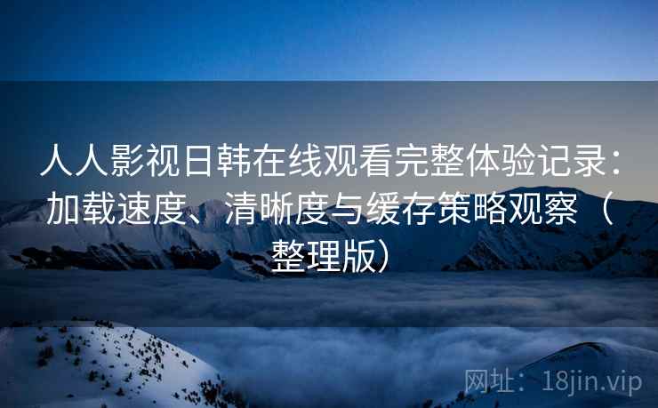 人人影视日韩在线观看完整体验记录:加载速度、清晰度与缓存策略观察(整理版) 人人影视日韩在线观看完整体验记录:加载速度、清晰度与缓存策略观察(整理版)