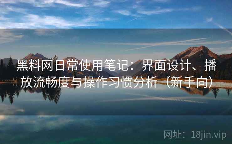 黑料网日常使用笔记：界面设计、播放流畅度与操作习惯分析（新手向）