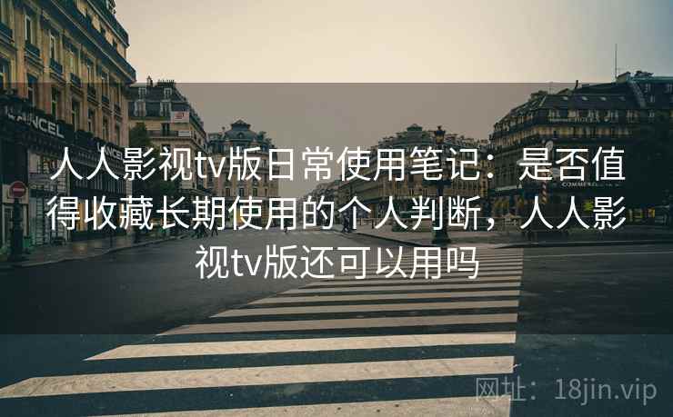 人人影视tv版日常使用笔记:是否值得收藏长期使用的个人判断,人人影视tv版还可以用吗 人人影视tv版日常使用笔记:是否值得收藏长期使用的个人判断,人人影视tv版还可以用吗