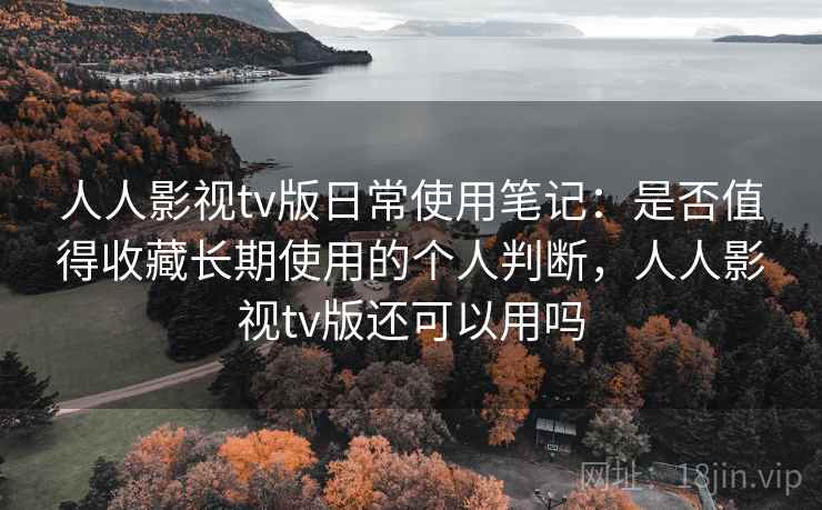 人人影视tv版日常使用笔记:是否值得收藏长期使用的个人判断,人人影视tv版还可以用吗 人人影视tv版日常使用笔记:是否值得收藏长期使用的个人判断,人人影视tv版还可以用吗