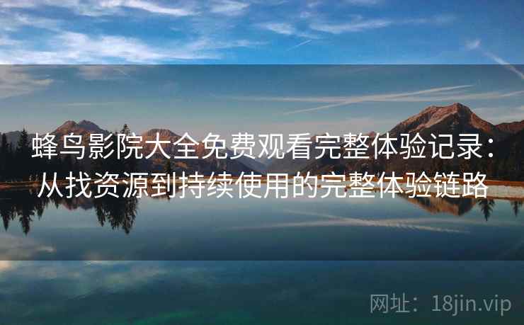 蜂鸟影院大全免费观看完整体验记录：从找资源到持续使用的完整体验链路