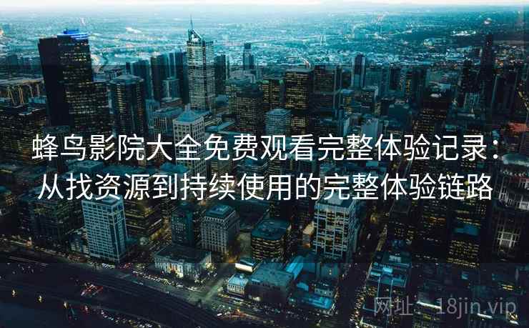 蜂鸟影院大全免费观看完整体验记录:从找资源到持续使用的完整体验链路 蜂鸟影院大全免费观看完整体验记录:从找资源到持续使用的完整体验链路