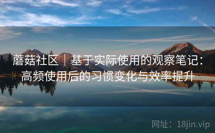 蘑菇社区｜基于实际使用的观察笔记：高频使用后的习惯变化与效率提升
