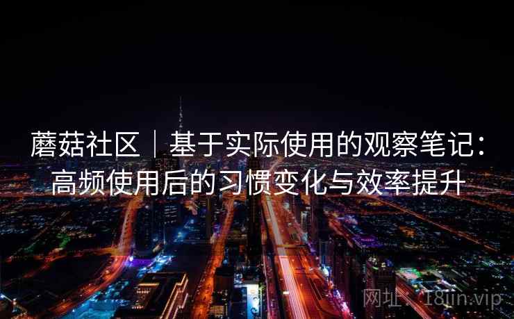 蘑菇社区｜基于实际使用的观察笔记：高频使用后的习惯变化与效率提升