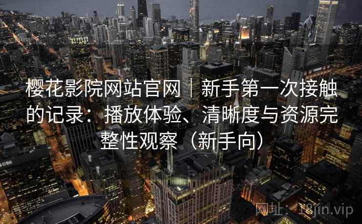 樱花影院网站官网｜新手第一次接触的记录：播放体验、清晰度与资源完整性观察（新手向）