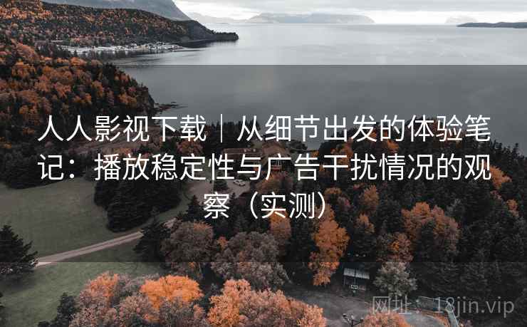 人人影视下载｜从细节出发的体验笔记：播放稳定性与广告干扰情况的观察（实测）