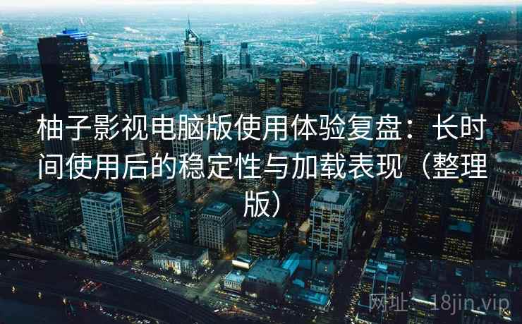 柚子影视电脑版使用体验复盘：长时间使用后的稳定性与加载表现（整理版）