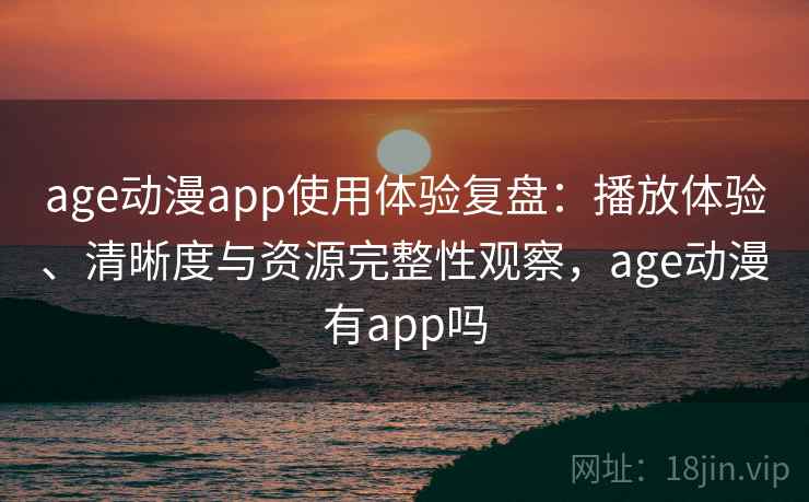 age动漫app使用体验复盘：播放体验、清晰度与资源完整性观察，age动漫有app吗