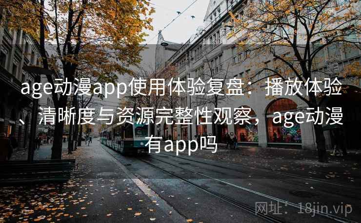 age动漫app使用体验复盘：播放体验、清晰度与资源完整性观察，age动漫有app吗