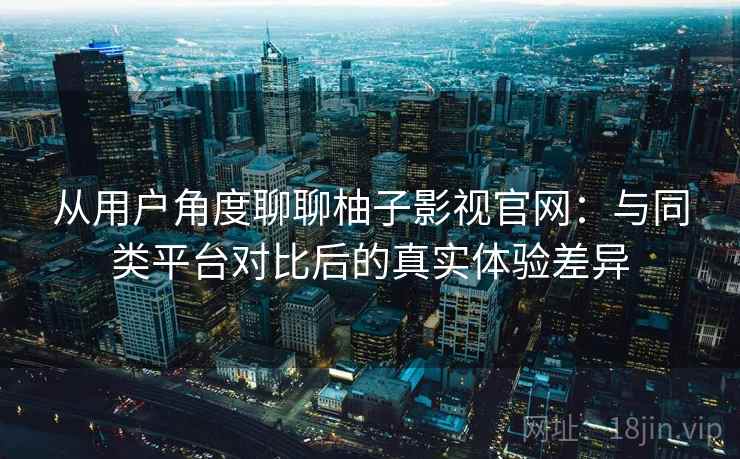 从用户角度聊聊柚子影视官网:与同类平台对比后的真实体验差异 从用户角度聊聊柚子影视官网:与同类平台对比后的真实体验差异