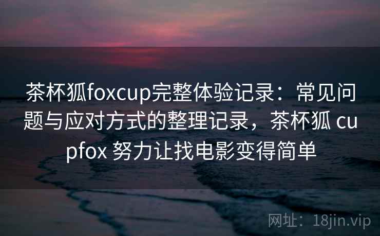 茶杯狐foxcup完整体验记录:常见问题与应对方式的整理记录,茶杯狐 cupfox 努力让找电影变得简单 茶杯狐foxcup完整体验记录:常见问题与应对方式的整理记录,茶杯狐 cupfox 努力让找电影变得简单