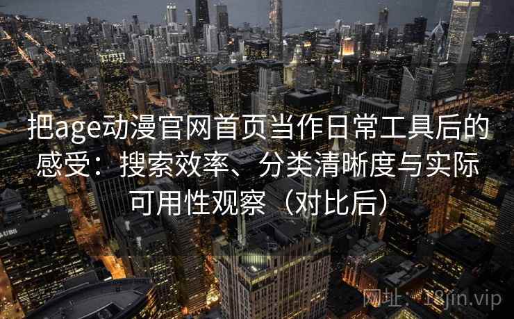 把age动漫官网首页当作日常工具后的感受：搜索效率、分类清晰度与实际可用性观察（对比后）