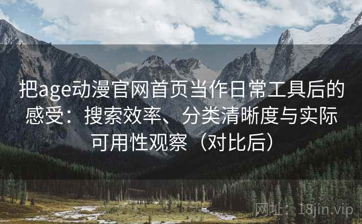 把age动漫官网首页当作日常工具后的感受：搜索效率、分类清晰度与实际可用性观察（对比后）