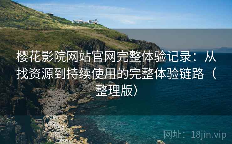 樱花影院网站官网完整体验记录：从找资源到持续使用的完整体验链路（整理版）