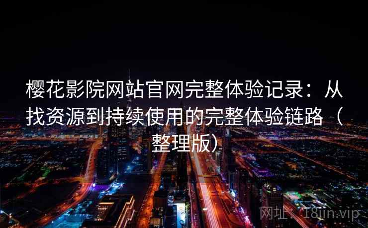 樱花影院网站官网完整体验记录：从找资源到持续使用的完整体验链路（整理版）