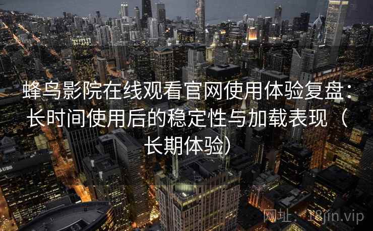 蜂鸟影院在线观看官网使用体验复盘:长时间使用后的稳定性与加载表现(长期体验) 蜂鸟影院在线观看官网使用体验复盘:长时间使用后的稳定性与加载表现(长期体验)