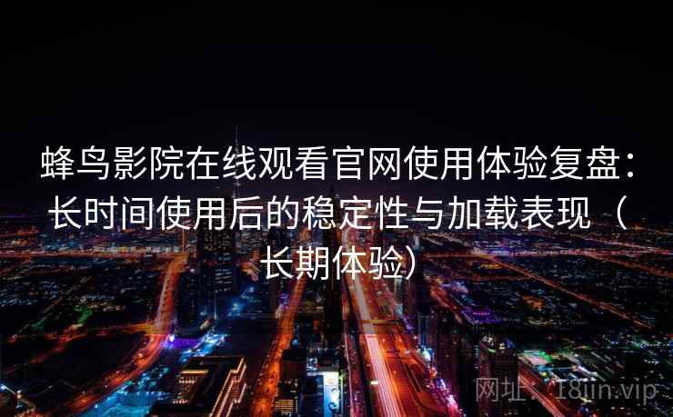 蜂鸟影院在线观看官网使用体验复盘：长时间使用后的稳定性与加载表现（长期体验）