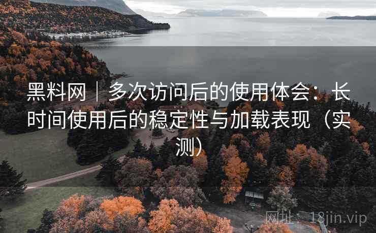 黑料网|多次访问后的使用体会:长时间使用后的稳定性与加载表现(实测) 黑料网|多次访问后的使用体会:长时间使用后的稳定性与加载表现(实测)
