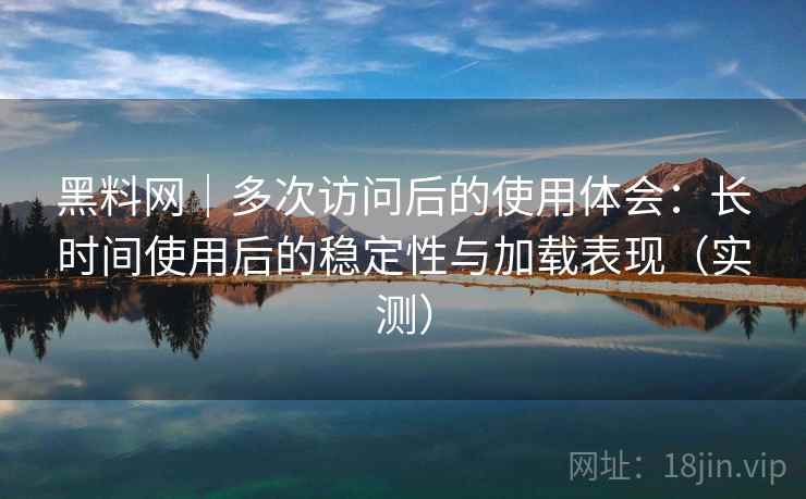 黑料网|多次访问后的使用体会:长时间使用后的稳定性与加载表现(实测) 黑料网|多次访问后的使用体会:长时间使用后的稳定性与加载表现(实测)