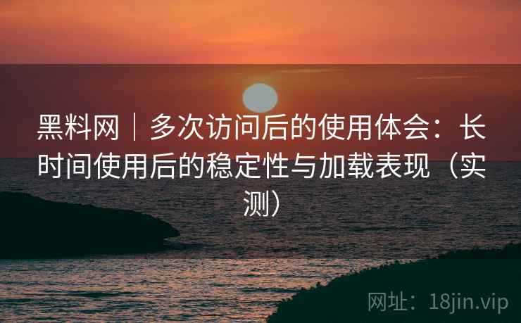 黑料网|多次访问后的使用体会:长时间使用后的稳定性与加载表现(实测) 黑料网|多次访问后的使用体会:长时间使用后的稳定性与加载表现(实测)