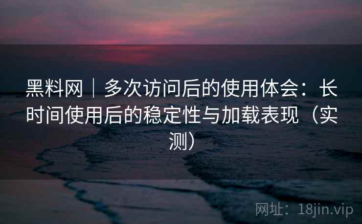 黑料网|多次访问后的使用体会:长时间使用后的稳定性与加载表现(实测) 黑料网|多次访问后的使用体会:长时间使用后的稳定性与加载表现(实测)