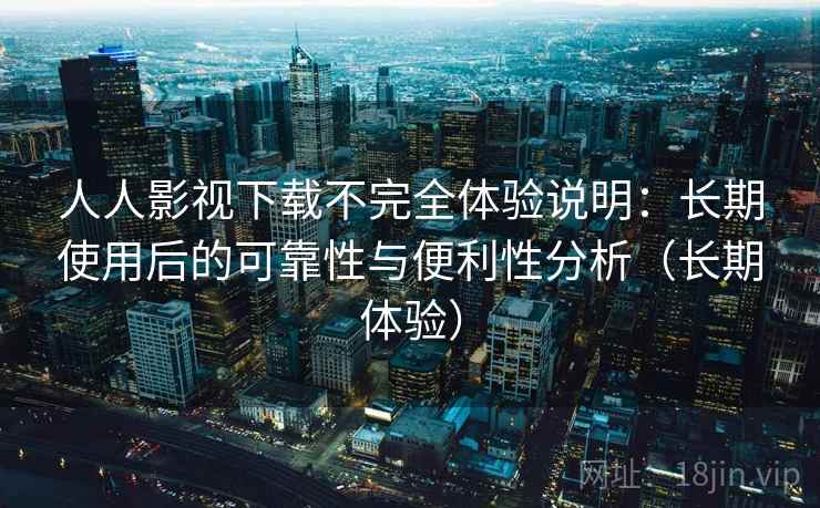 人人影视下载不完全体验说明：长期使用后的可靠性与便利性分析（长期体验）